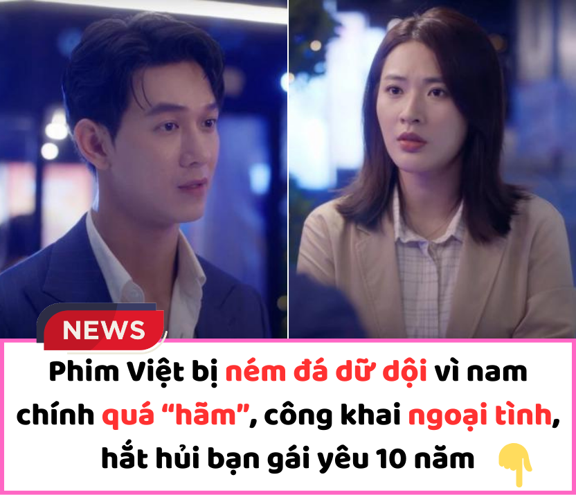 Phim Việt bị ném đá dữ dội vì nam chính quá “hãm”, công khai ngoại tình, hắt hủi bạn gái yêu 10 năm