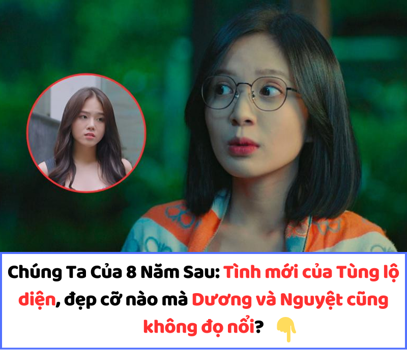 Chúng Ta Của 8 Năm Sau: Tình mới của Tùng lộ diện, đẹp cỡ nào mà Dương và Nguyệt cũng không đọ nổi?