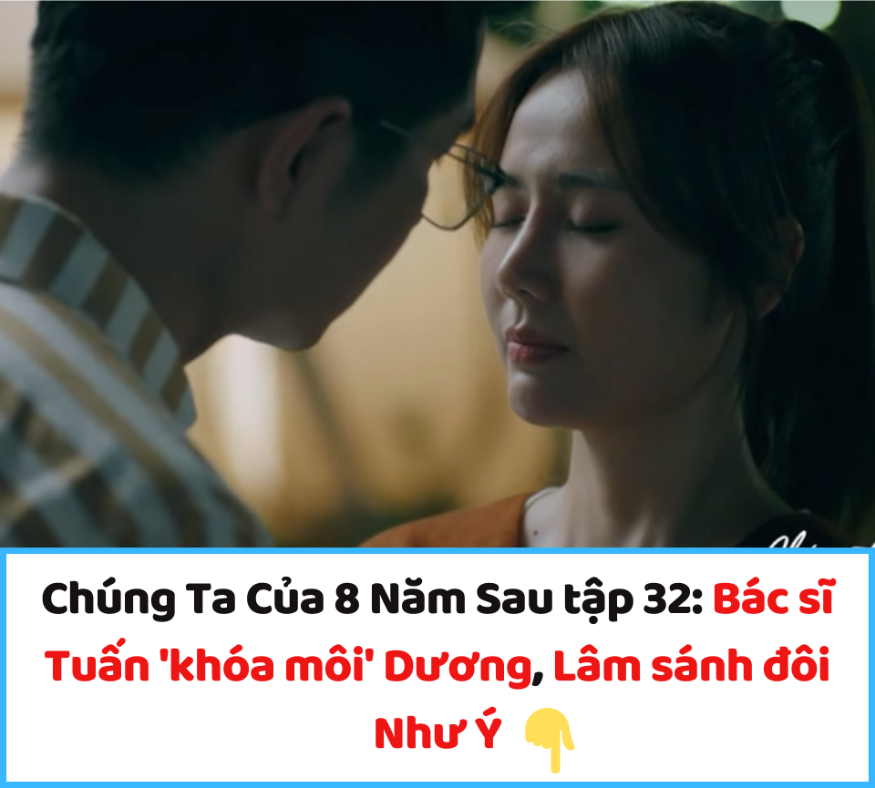 Chúng Ta Của 8 Năm Sau tập 32: Bác sĩ Tuấn ‘khóa môi’ Dương, Lâm sánh đôi Như Ý