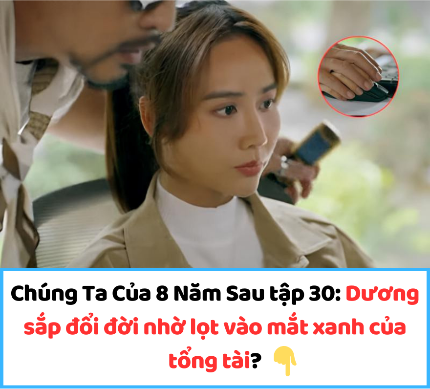 Chúng Ta Của 8 Năm Sau tập 30: Dương sắp đổi đời nhờ lọt vào mắt xanh của tổng tài?