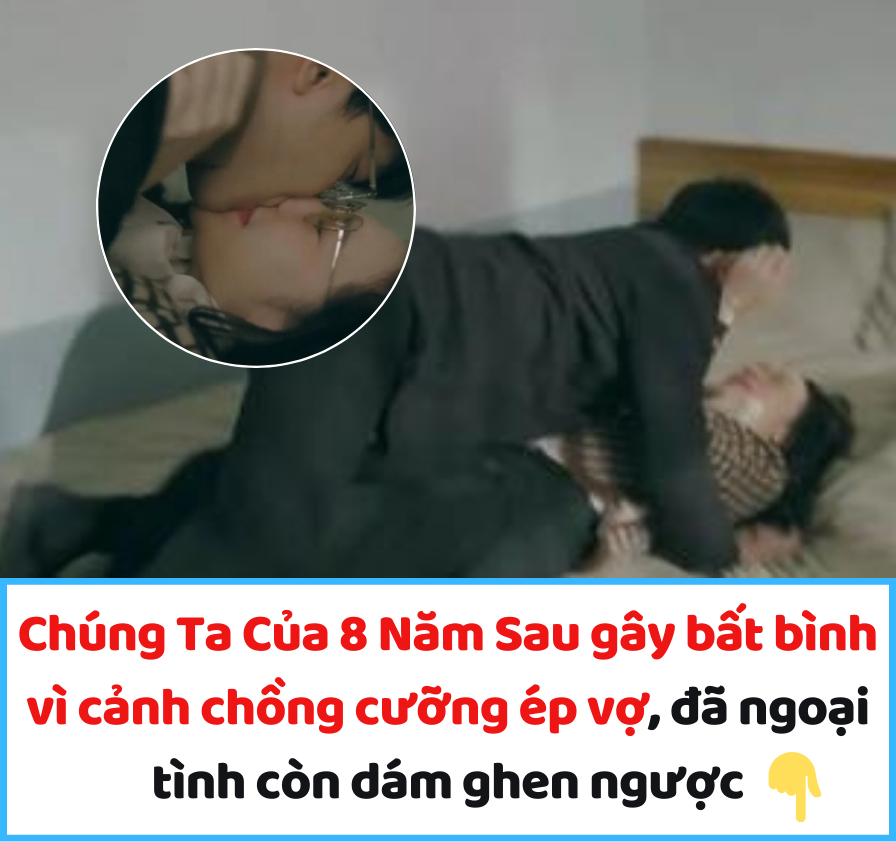 Chúng Ta Của 8 Năm Sau gây bất bình vì cảnh chồng cưỡng ép vợ, đã ngoại tình còn dám ghen ngược