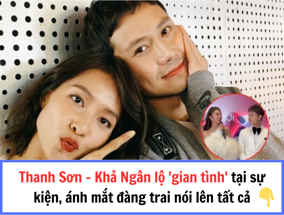 Thanh Sơn – Khả Ngân lộ ‘gian tình’ tại sự kiện, ánh mắt đàng trai nói lên tất cả