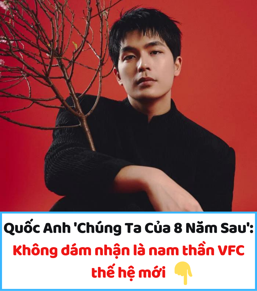 Quốc Anh ‘Chúng Ta Của 8 Năm Sau’: Không dám nhận là nam thần VFC thế hệ mới