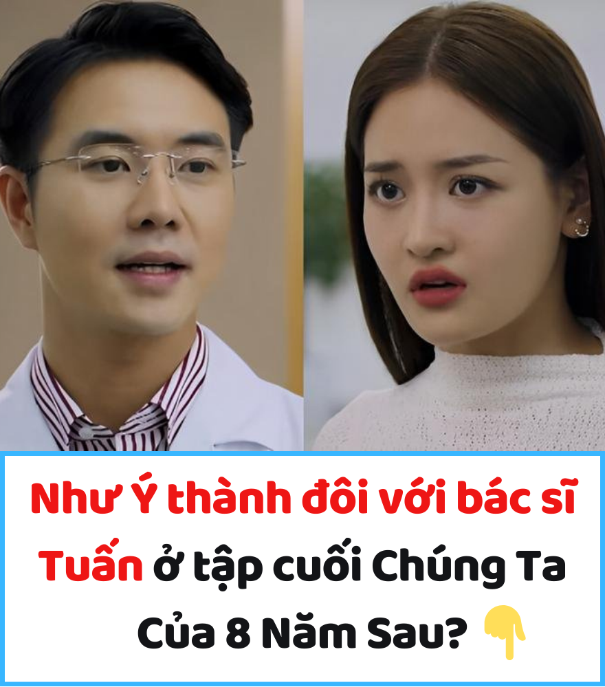 Như Ý thành đôi với bác sĩ Tuấn ở tập cuối Chúng Ta Của 8 Năm Sau?