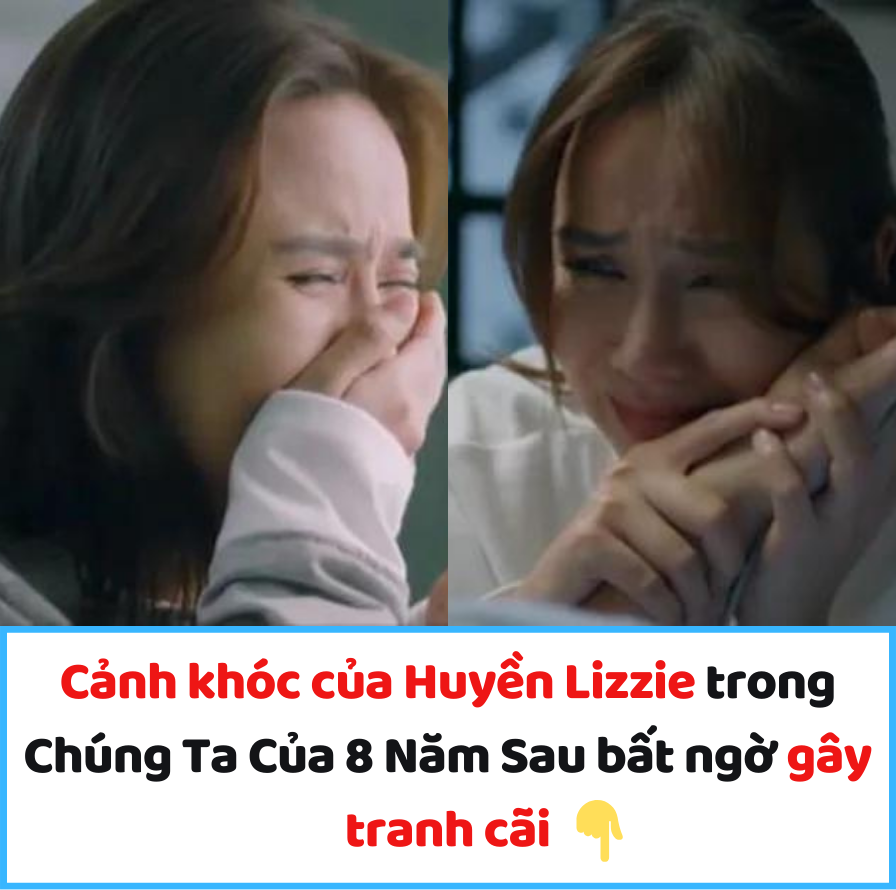 Cảnh khóc của Huyền Lizzie trong Chúng Ta Của 8 Năm Sau bất ngờ gây tranh cãi