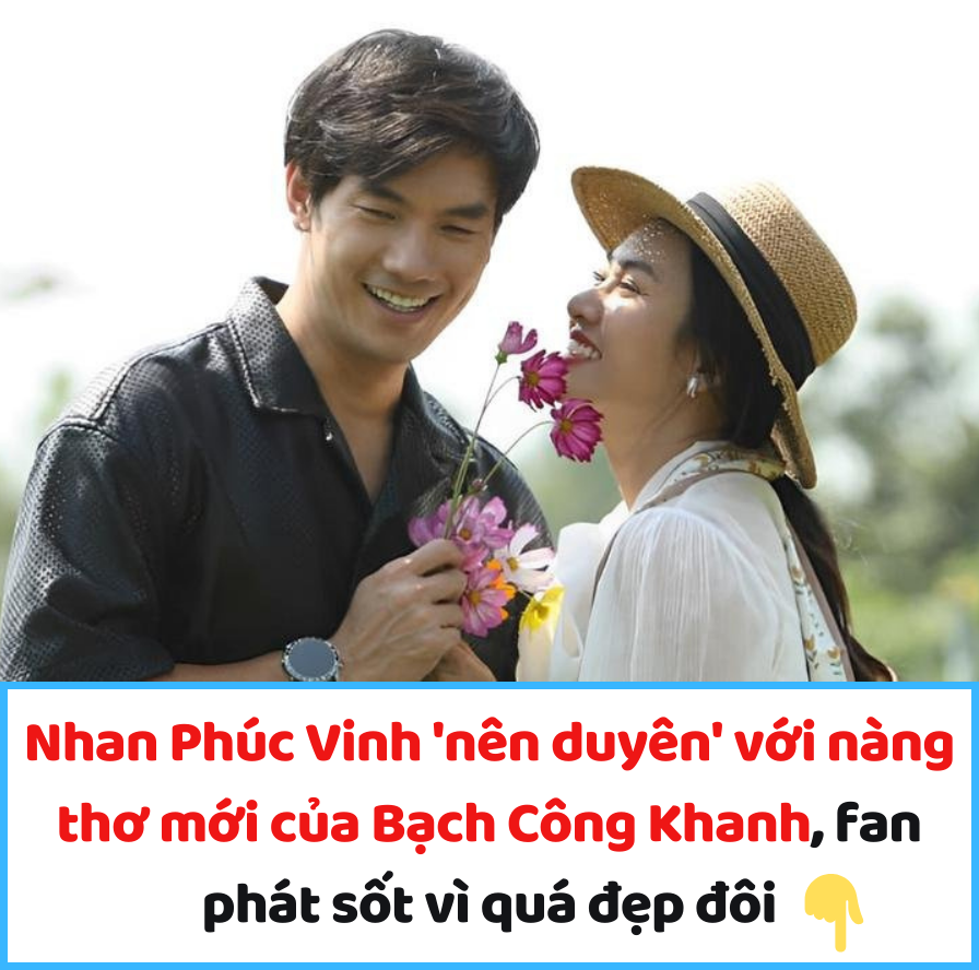 Nhan Phúc Vinh ‘nên duyên’ với nàng thơ mới của Bạch Công Khanh, fan phát sốt vì quá đẹp đôi