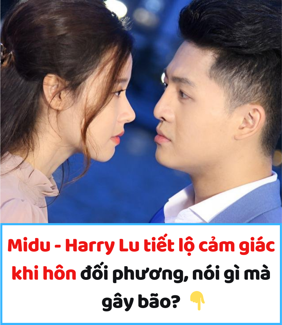Midu – Harry Lu tiết lộ cảm giác khi hôn đối phương, nói gì mà gây bão?