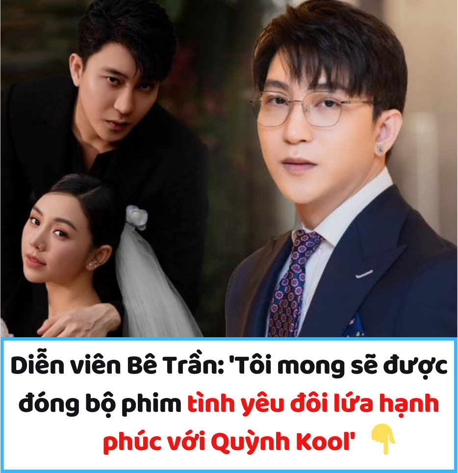 Diễn viên Bê Trần: ‘Tôi mong sẽ được đóng bộ phim tình yêu đôi lứa hạnh phúc với Quỳnh Kool’