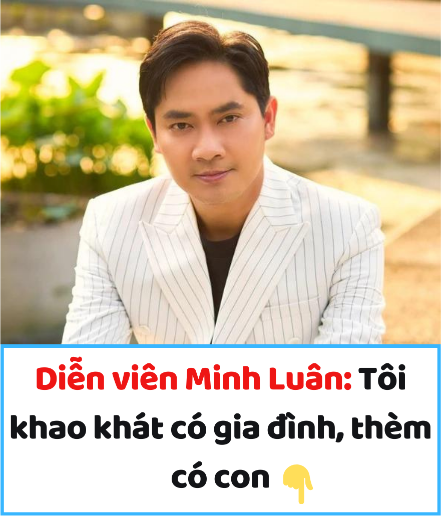 Diễn viên Minh Luân: Tôi khao khát có gia đình, thèm có con