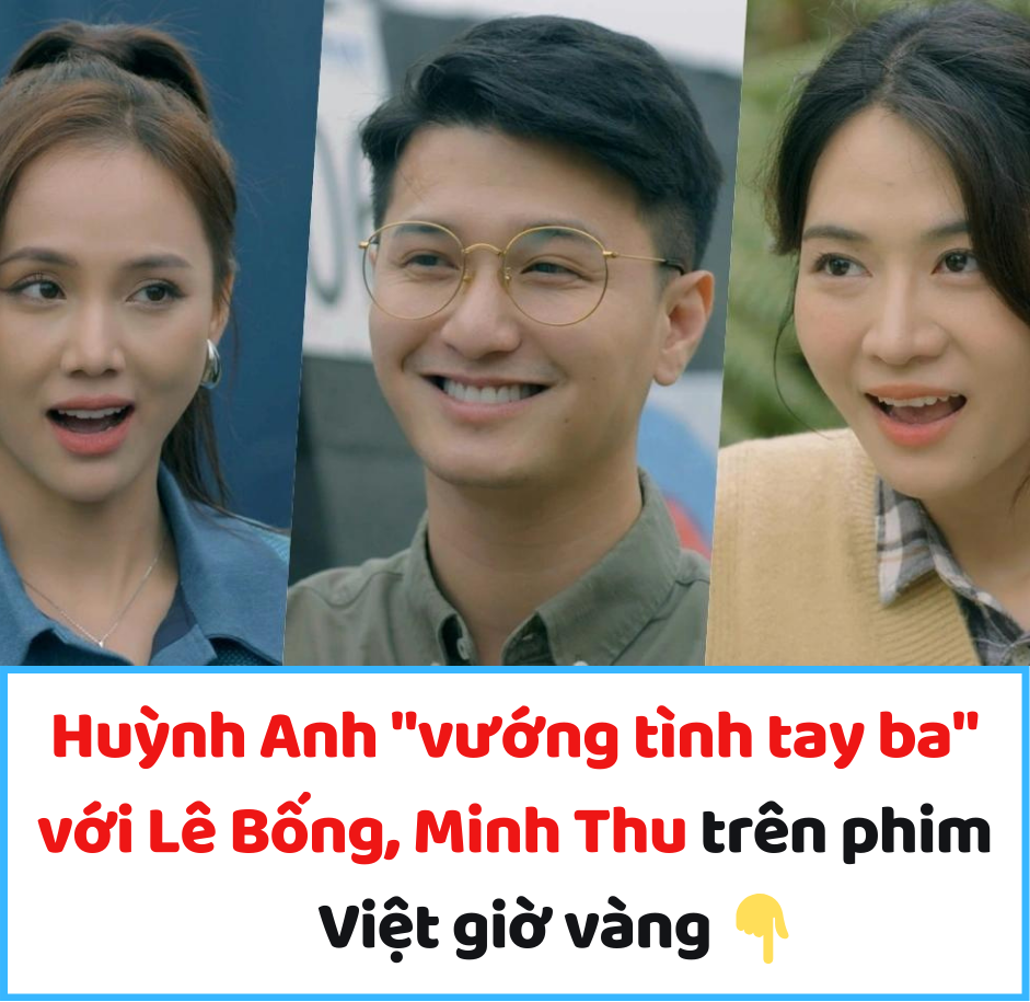 Huỳnh Anh “vướng tình tay ba” với Lê Bống, Minh Thu trên phim Việt giờ vàng